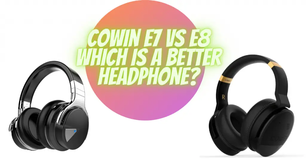 Cowin E7 vs E8 which is a better headphone?
