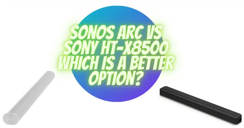 Sonos Arc vs Sony HT-X8500 which is a better option?