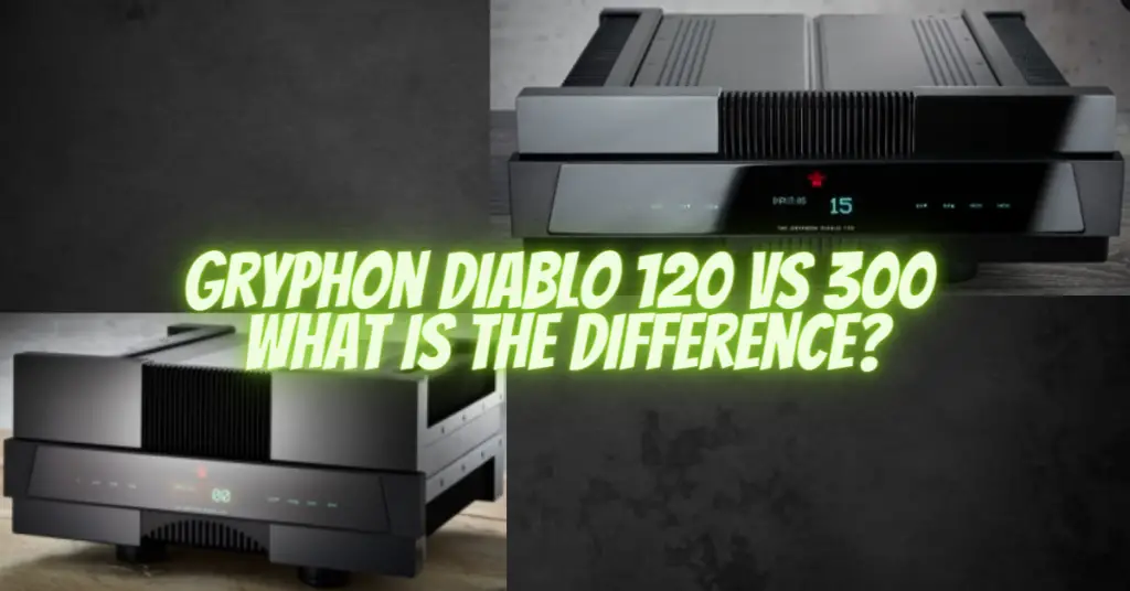 Gryphon Diablo 120 vs 300 what is the difference?